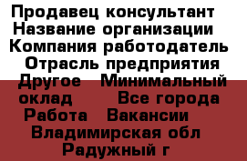 Продавец-консультант › Название организации ­ Компания-работодатель › Отрасль предприятия ­ Другое › Минимальный оклад ­ 1 - Все города Работа » Вакансии   . Владимирская обл.,Радужный г.